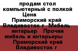 продам стол компьютерный с полкой › Цена ­ 6 000 - Приморский край, Владивосток г. Мебель, интерьер » Прочая мебель и интерьеры   . Приморский край,Владивосток г.